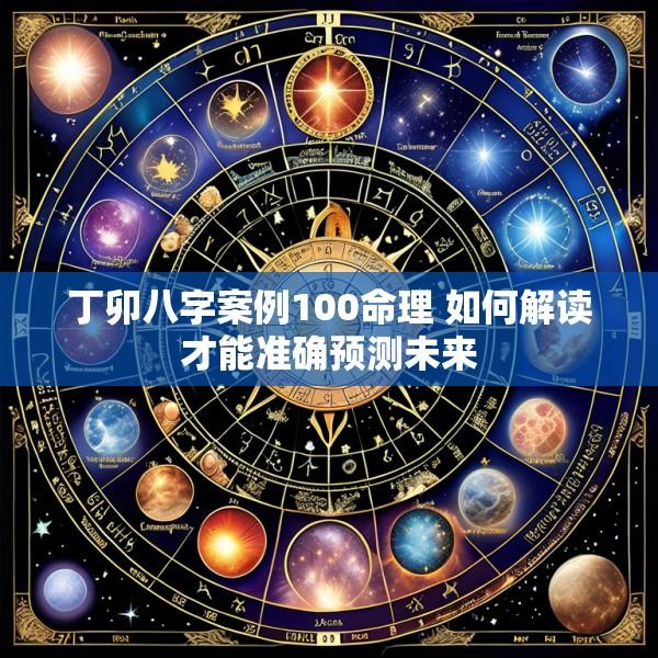 丁卯八字案例100命理 如何解读才能准确预测未来