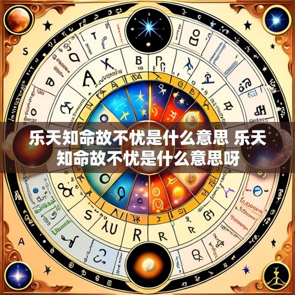 乐天知命故不忧是什么意思 乐天知命故不忧是什么意思呀