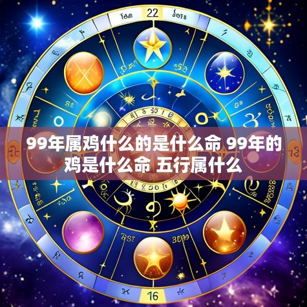 99年属鸡什么的是什么命 99年的鸡是什么命 五行属什么