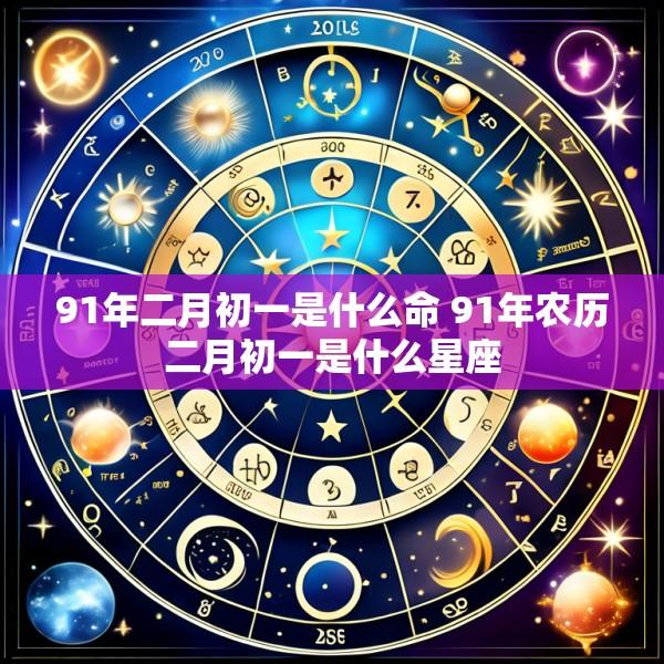 91年二月初一是什么命 91年农历二月初一是什么星座