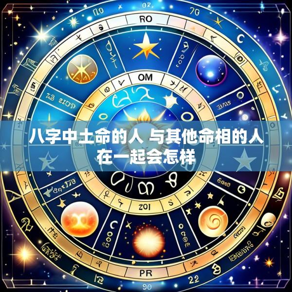 八字中土命的人 与其他命相的人在一起会怎样