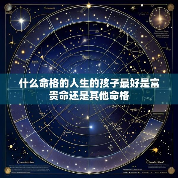 什么命格的人生的孩子最好是富贵命还是其他命格