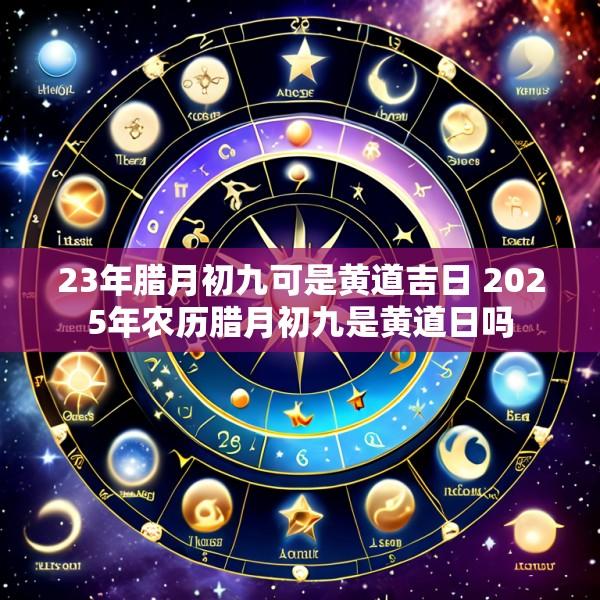 23年腊月初九可是黄道吉日 2025年农历腊月初九是黄道日吗