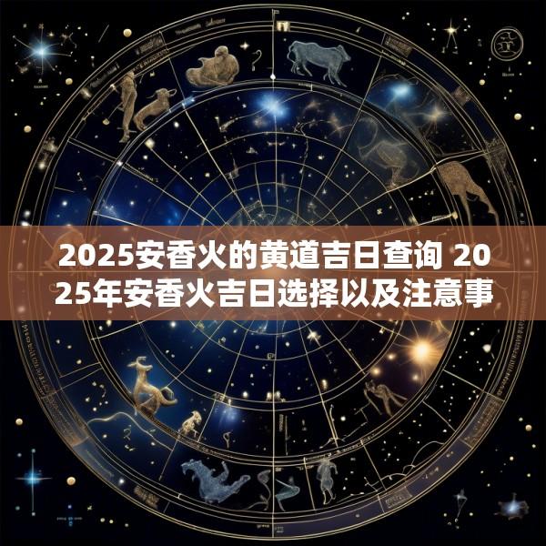2025安香火的黄道吉日查询 2025年安香火吉日选择以及注意事项