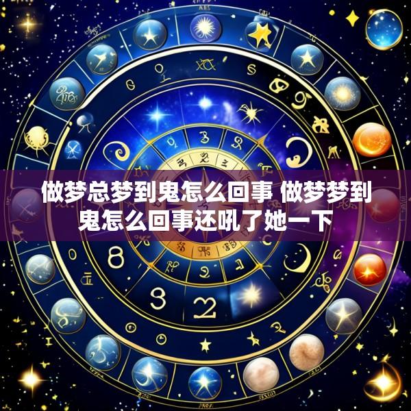 做梦总梦到鬼怎么回事 做梦梦到鬼怎么回事还吼了她一下