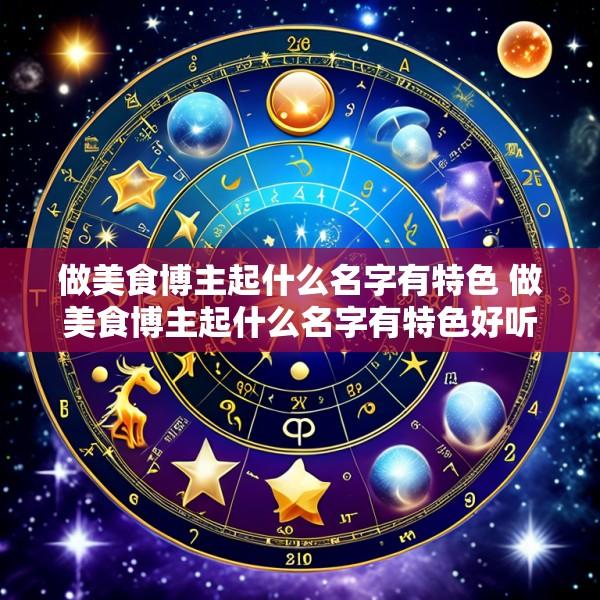 做美食博主起什么名字有特色 做美食博主起什么名字有特色好听