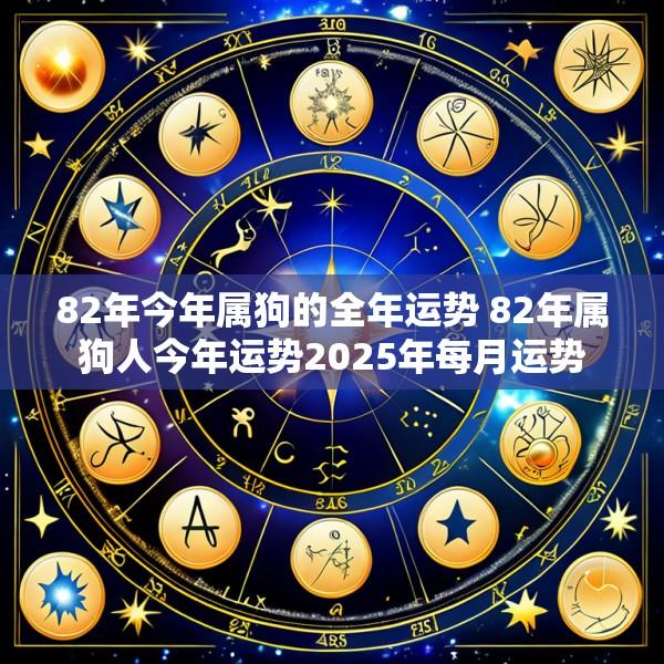 82年今年属狗的全年运势 82年属狗人今年运势2025年每月运势