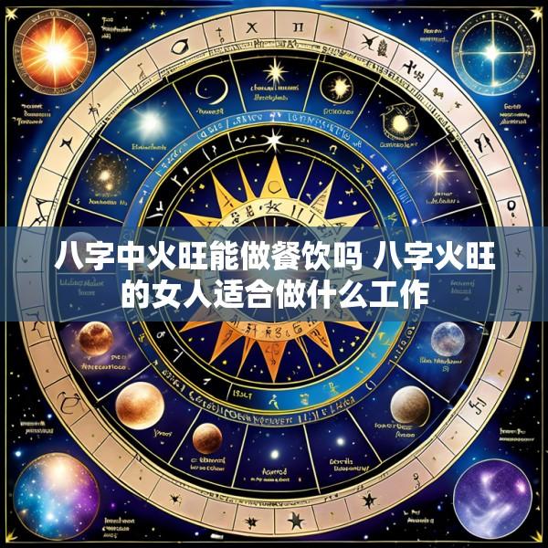 八字中火旺能做餐饮吗 八字火旺的女人适合做什么工作