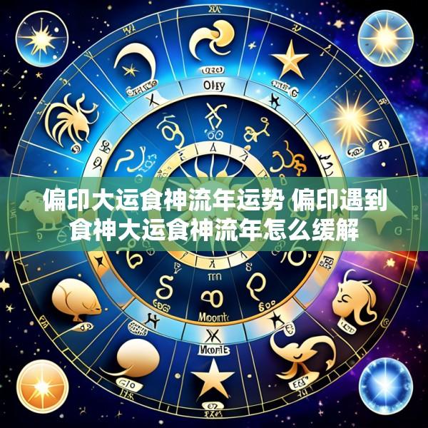 偏印大运食神流年运势 偏印遇到食神大运食神流年怎么缓解