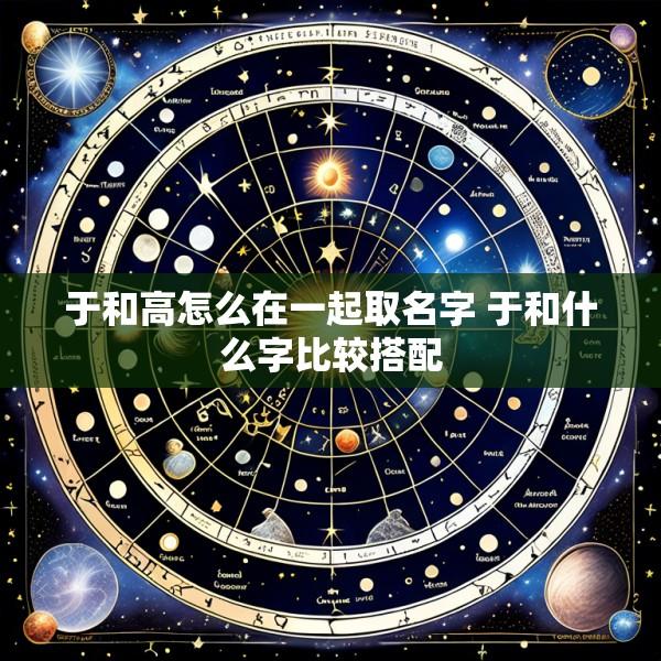 于和高怎么在一起取名字 于和什么字比较搭配
