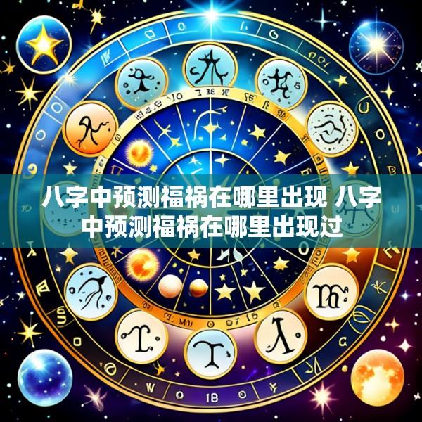 八字中预测福祸在哪里出现 八字中预测福祸在哪里出现过