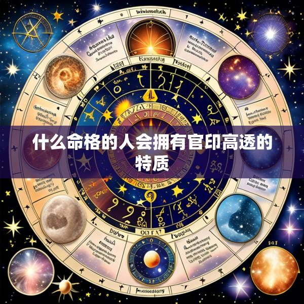 什么命格的人会拥有官印高透的特质
