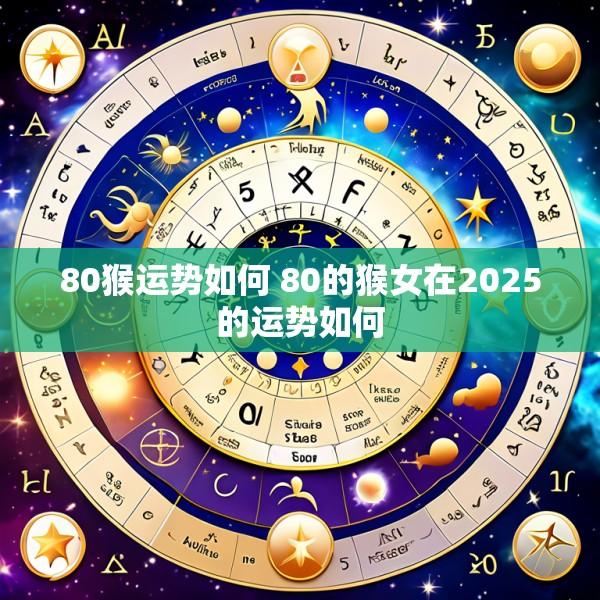 80猴运势如何 80的猴女在2025的运势如何