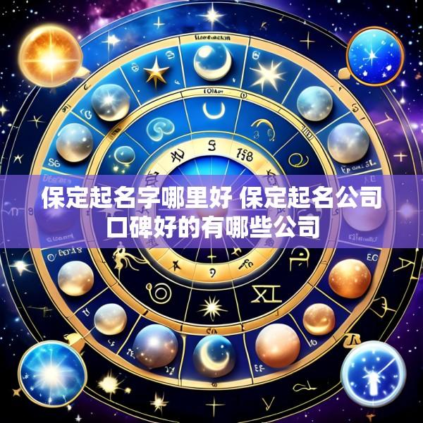 保定起名字哪里好 保定起名公司口碑好的有哪些公司