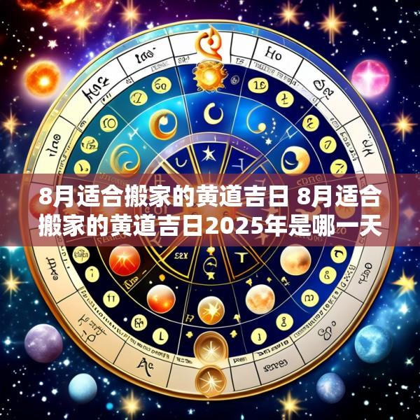 8月适合搬家的黄道吉日 8月适合搬家的黄道吉日2025年是哪一天