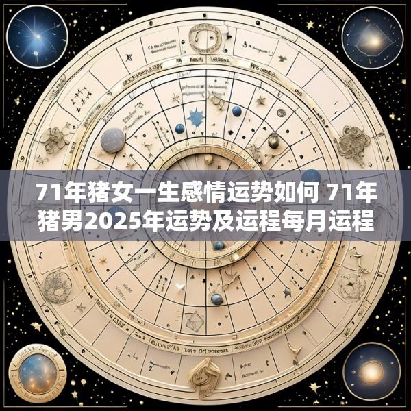 71年猪女一生感情运势如何 71年猪男2025年运势及运程每月运程
