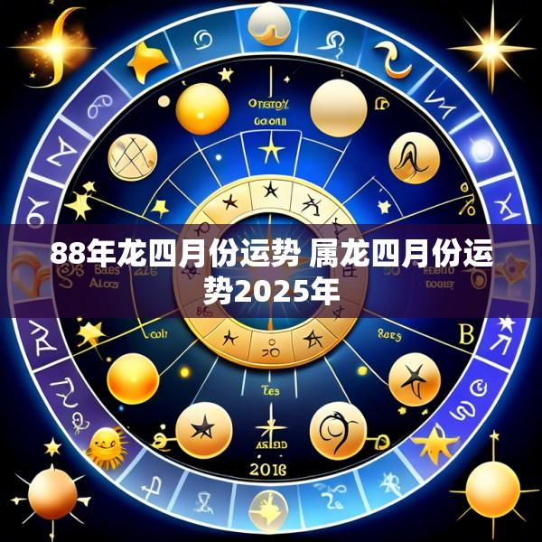 88年龙四月份运势 属龙四月份运势2025年