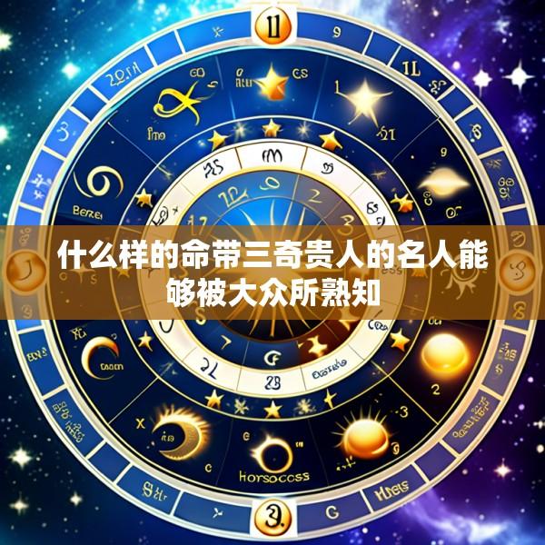 什么样的命带三奇贵人的名人能够被大众所熟知