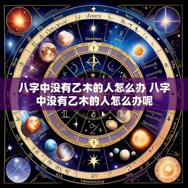 八字中没有乙木的人怎么办 八字中没有乙木的人怎么办呢