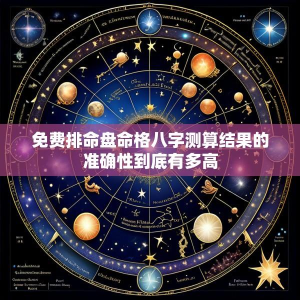 免费排命盘命格八字测算结果的准确性到底有多高