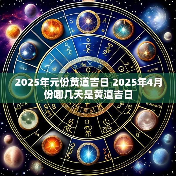 2025年元份黄道吉日 2025年4月份哪几天是黄道吉日