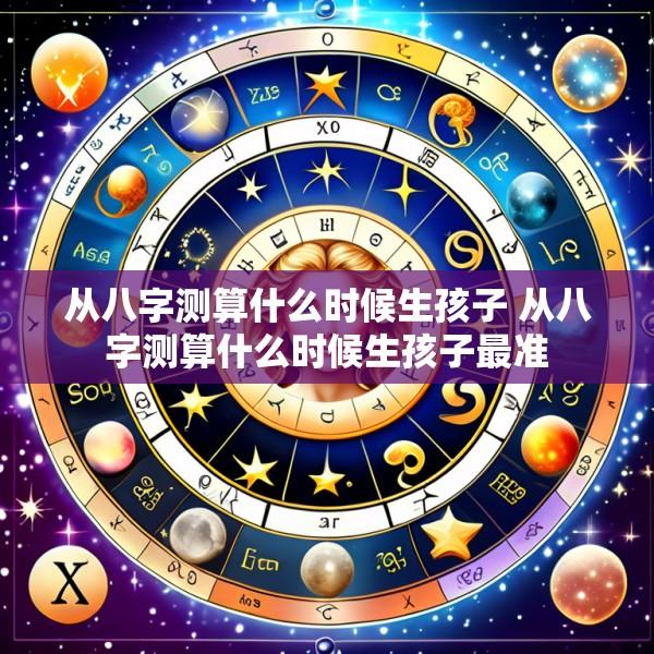 从八字测算什么时候生孩子 从八字测算什么时候生孩子最准