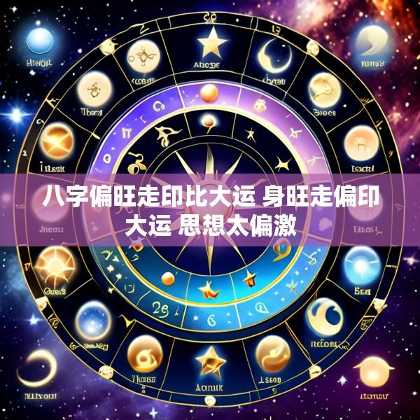 八字偏旺走印比大运 身旺走偏印大运 思想太偏激
