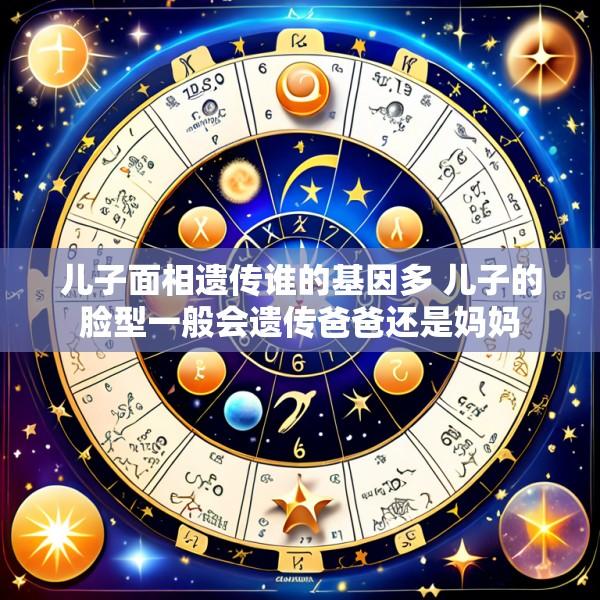 儿子面相遗传谁的基因多 儿子的脸型一般会遗传爸爸还是妈妈