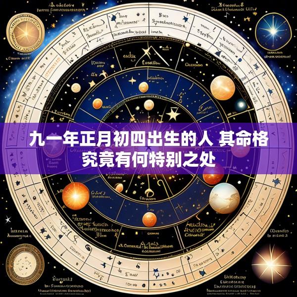 九一年正月初四出生的人 其命格究竟有何特别之处