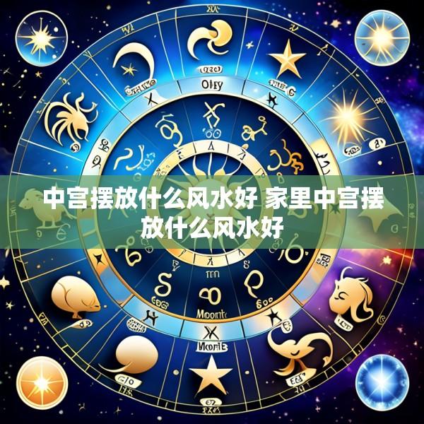 中宫摆放什么风水好 家里中宫摆放什么风水好