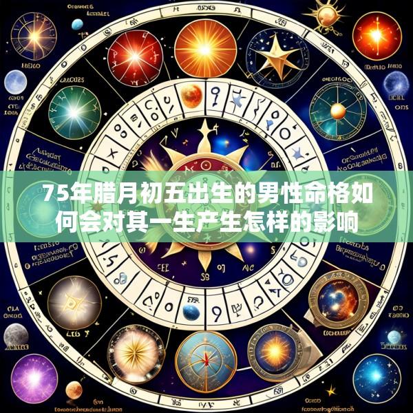 75年腊月初五出生的男性命格如何会对其一生产生怎样的影响