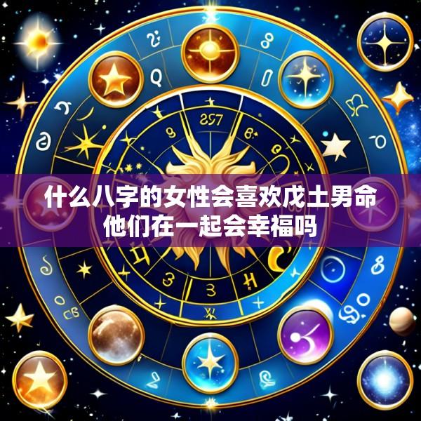 什么八字的女性会喜欢戊土男命他们在一起会幸福吗