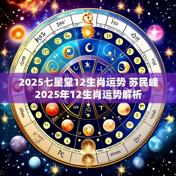 2025七星堂12生肖运势 苏民峰2025年12生肖运势解析