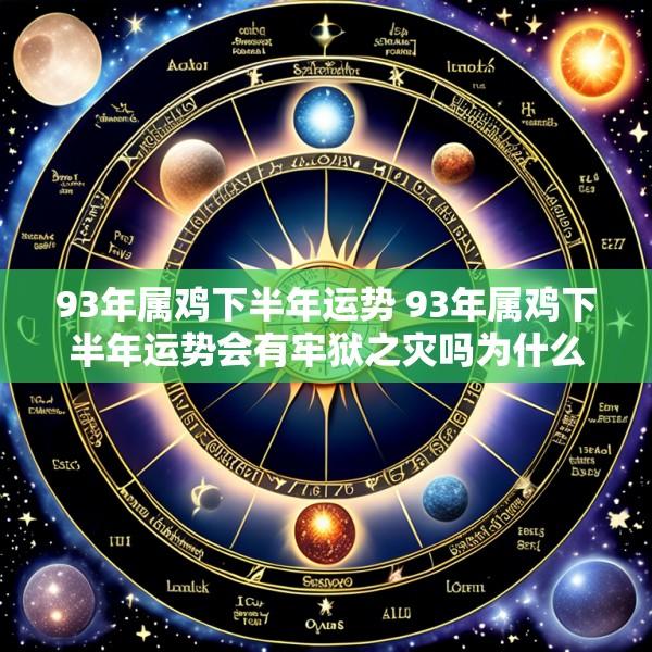 93年属鸡下半年运势 93年属鸡下半年运势会有牢狱之灾吗为什么