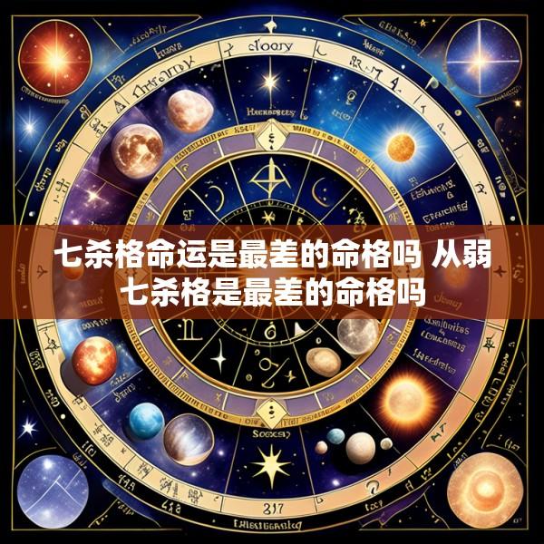 七杀格命运是最差的命格吗 从弱七杀格是最差的命格吗