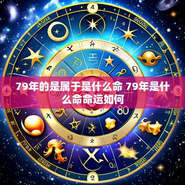 79年的是属于是什么命 79年是什么命命运如何
