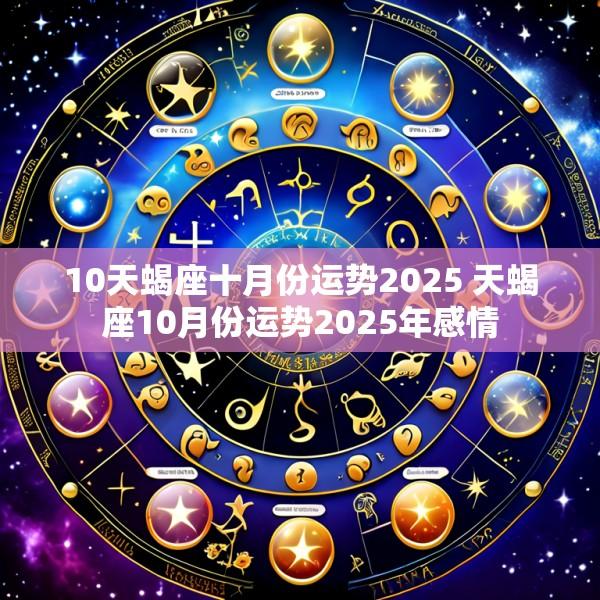 10天蝎座十月份运势2025 天蝎座10月份运势2025年感情