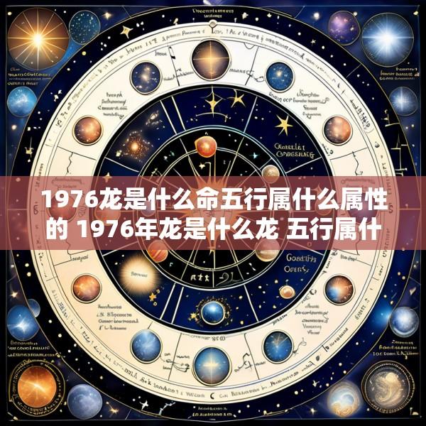 1976龙是什么命五行属什么属性的 1976年龙是什么龙 五行属什么