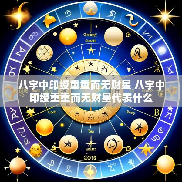 八字中印绶重重而无财星 八字中印绶重重而无财星代表什么