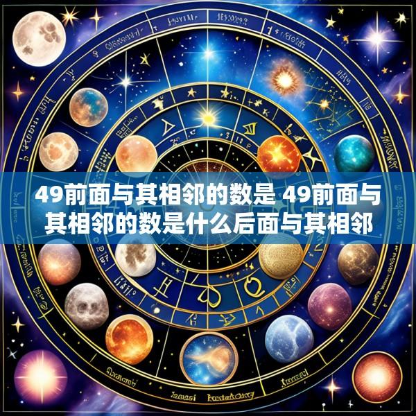 49前面与其相邻的数是 49前面与其相邻的数是什么后面与其相邻的数是什么