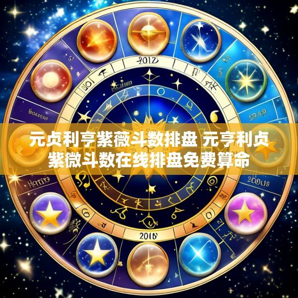 元贞利亨紫薇斗数排盘 元亨利贞紫微斗数在线排盘免费算命