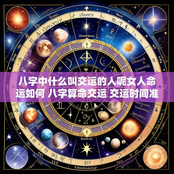 八字中什么叫交运的人呢女人命运如何 八字算命交运 交运时间准确揭晓