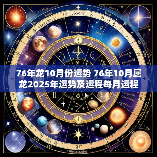 76年龙10月份运势 76年10月属龙2025年运势及运程每月运程