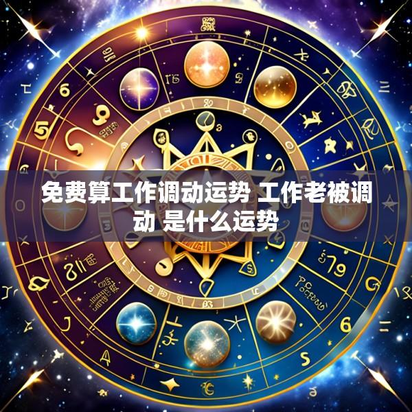 免费算工作调动运势 工作老被调动 是什么运势
