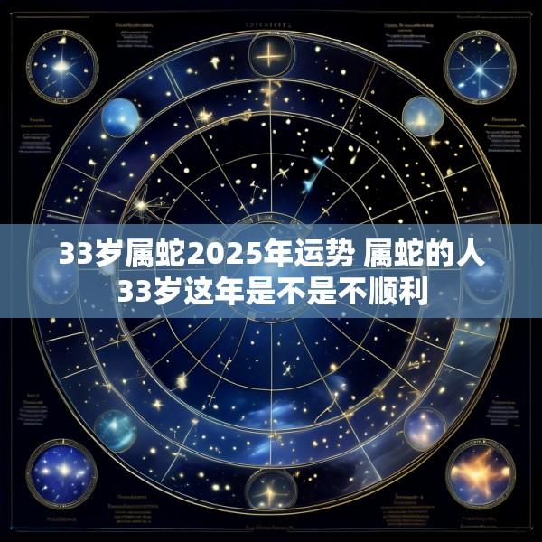 33岁属蛇2025年运势 属蛇的人33岁这年是不是不顺利