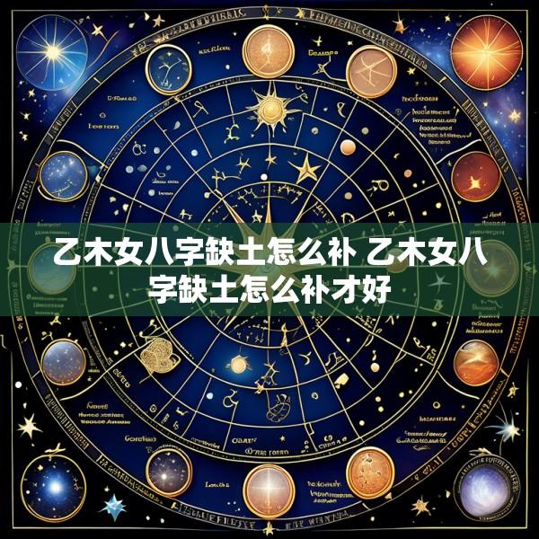 乙木女八字缺土怎么补 乙木女八字缺土怎么补才好