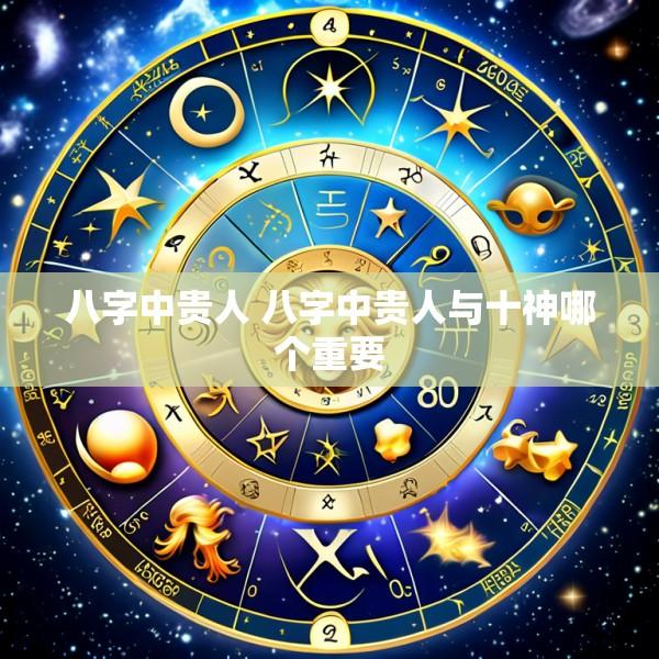 八字中贵人 八字中贵人与十神哪个重要
