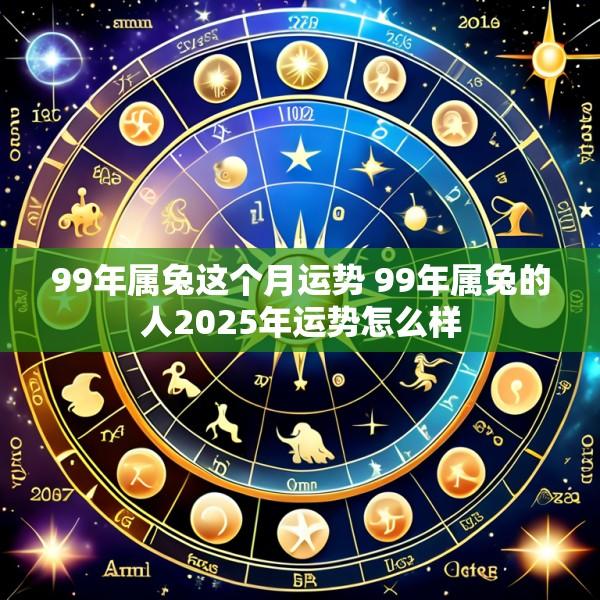 99年属兔这个月运势 99年属兔的人2025年运势怎么样