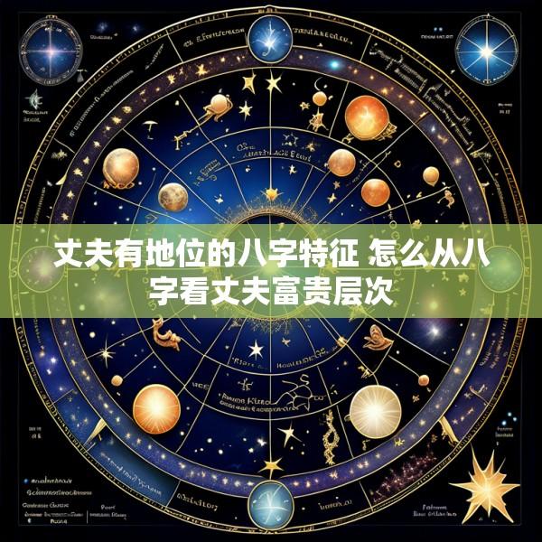 丈夫有地位的八字特征 怎么从八字看丈夫富贵层次