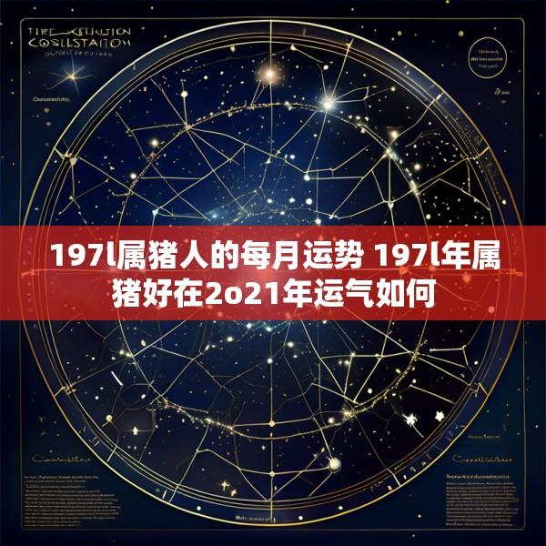 197l属猪人的每月运势 197l年属猪好在2o21年运气如何